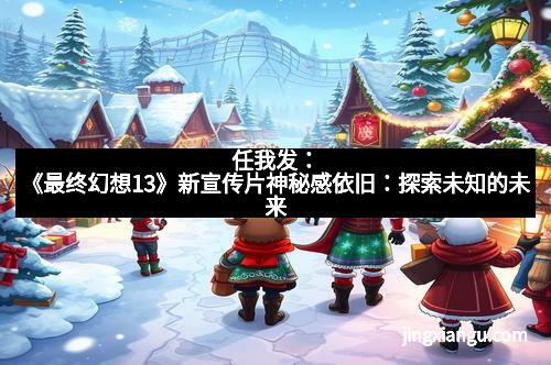 任我发：《最终幻想13》新宣传片神秘感依旧：探索未知的未来